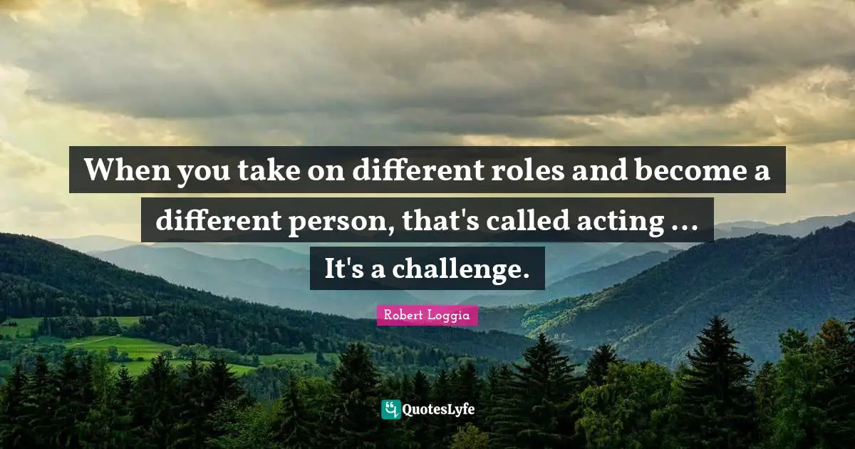 When you take on different roles and become a different person, that's called acting ... It's a challenge.