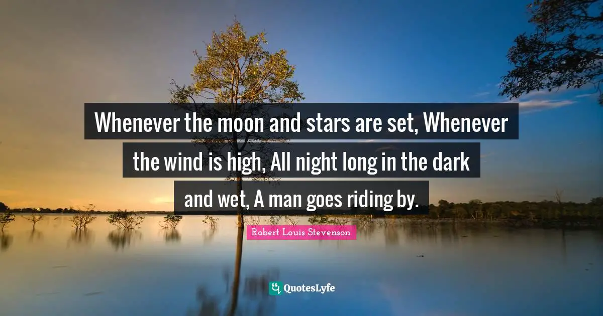 Whenever the moon and stars are set, Whenever the wind is high, All night long in the dark and wet, A man goes riding by.