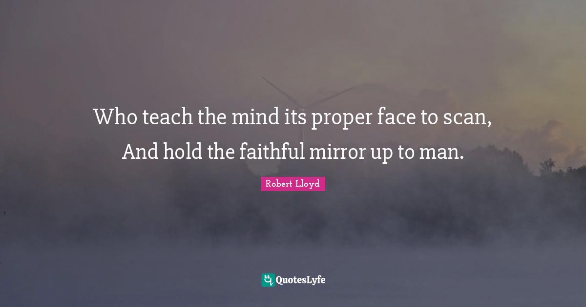Who teach the mind its proper face to scan, And hold the faithful mirror up to man.