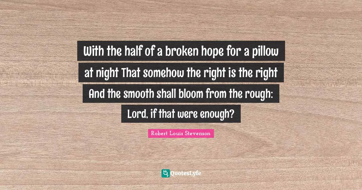 With the half of a broken hope for a pillow at night That somehow the right is the right And the smooth shall bloom from the rough: Lord, if that were enough?