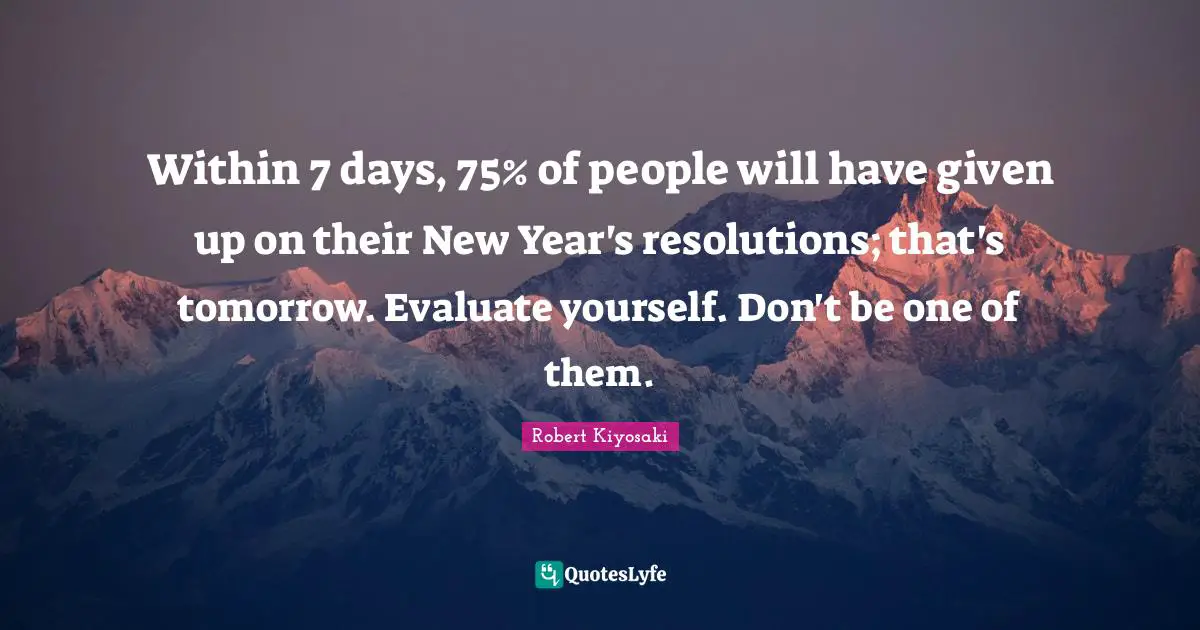 Within 7 days, 75% of people will have given up on their New Year's resolutions; that's tomorrow. Evaluate yourself. Don't be one of them.