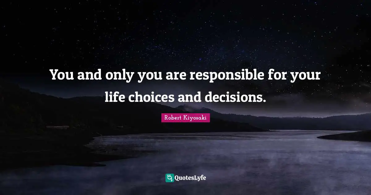 You and only you are responsible for your life choices and decisions.