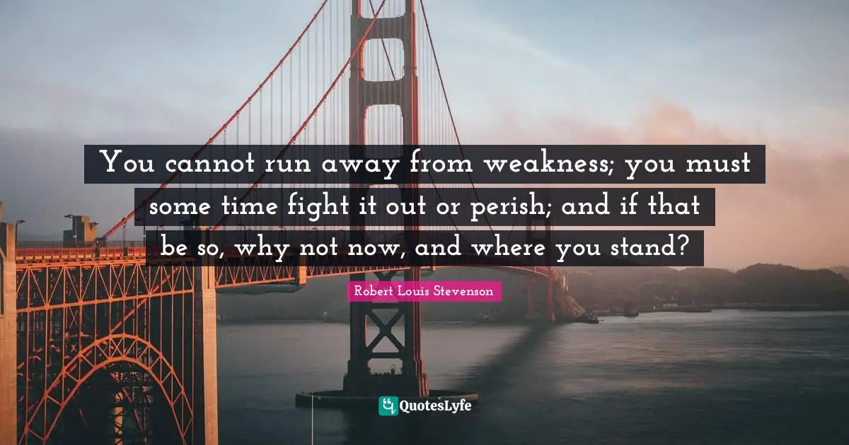 You cannot run away from weakness; you must some time fight it out or perish; and if that be so, why not now, and where you stand?