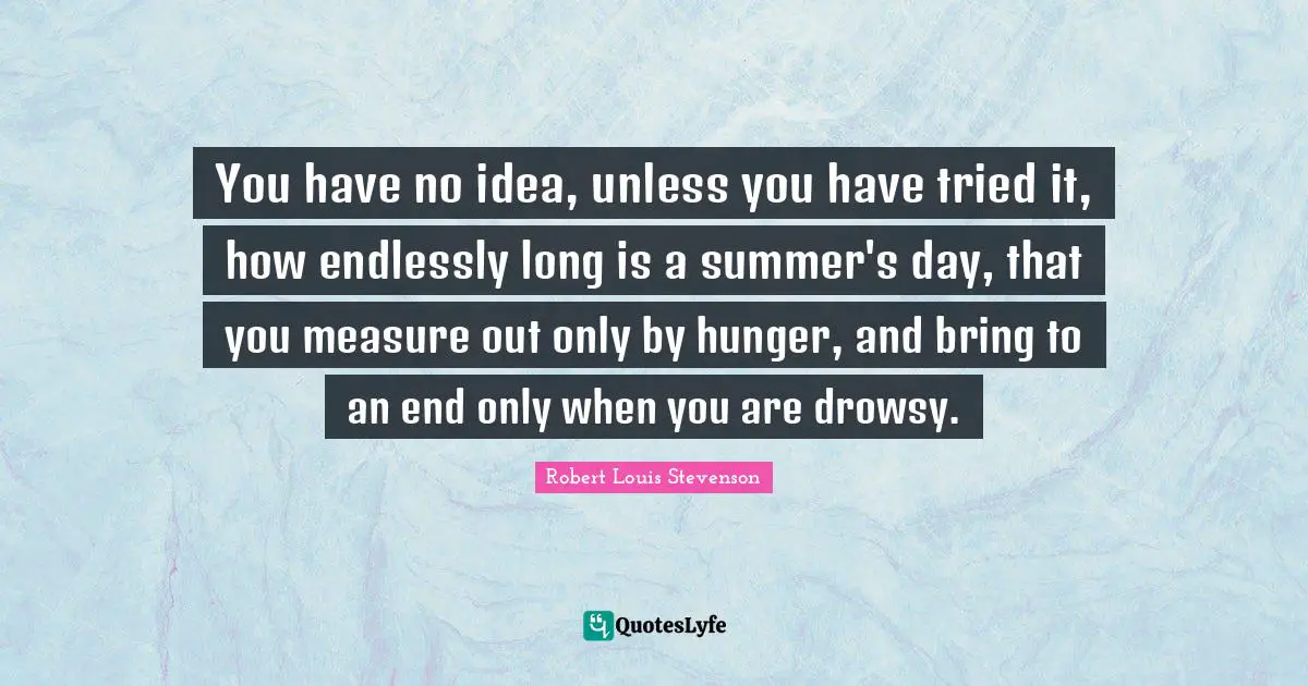 You have no idea, unless you have tried it, how endlessly long is a summer's day, that you measure out only by hunger, and bring to an end only when you are drowsy.