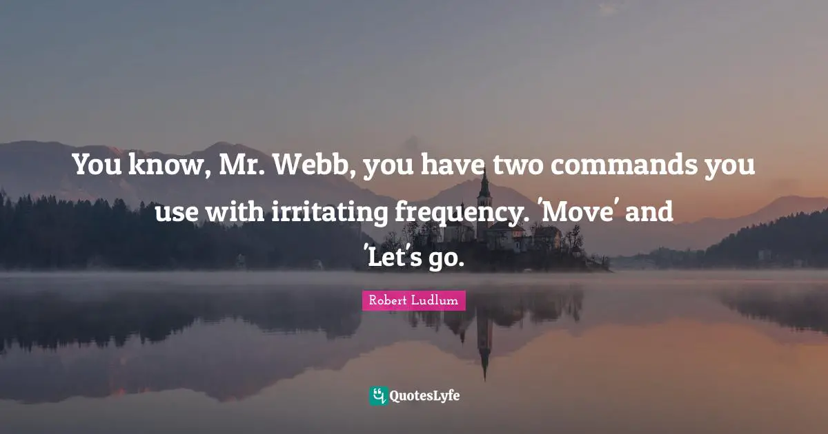 You know, Mr. Webb, you have two commands you use with irritating frequency. 'Move' and 'Let's go.