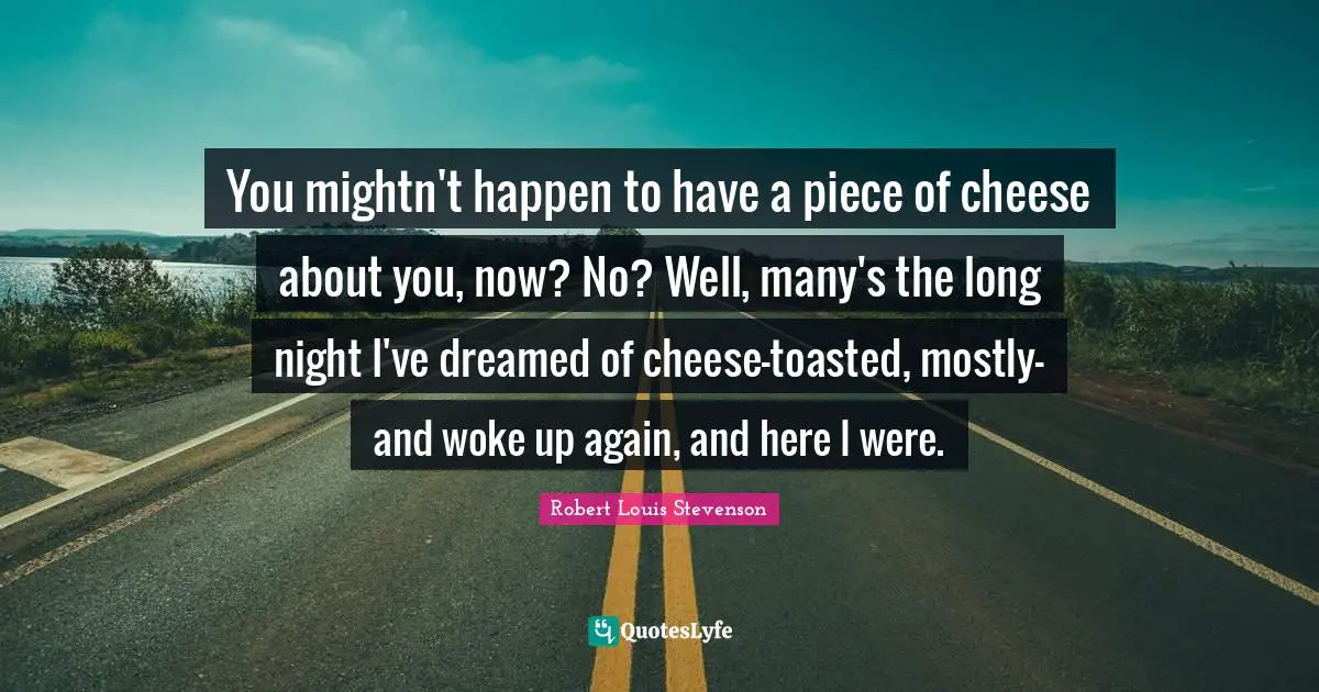 You mightn't happen to have a piece of cheese about you, now? No? Well, many's the long night I've dreamed of cheese-toasted, mostly-and woke up again, and here I were.