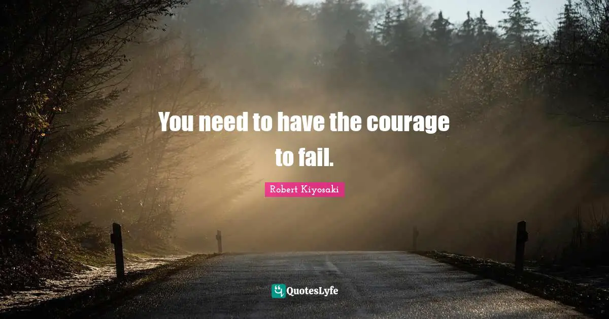 You need to have the courage to fail.