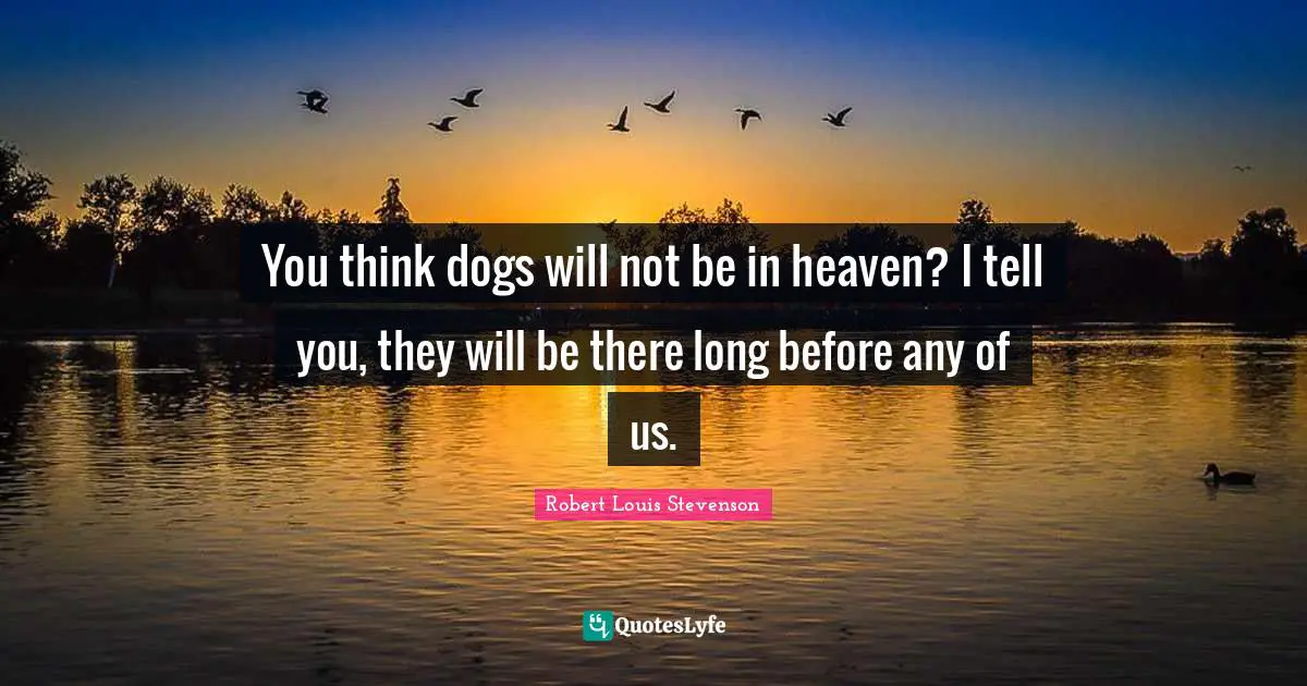 You think dogs will not be in heaven? I tell you, they will be there long before any of us.