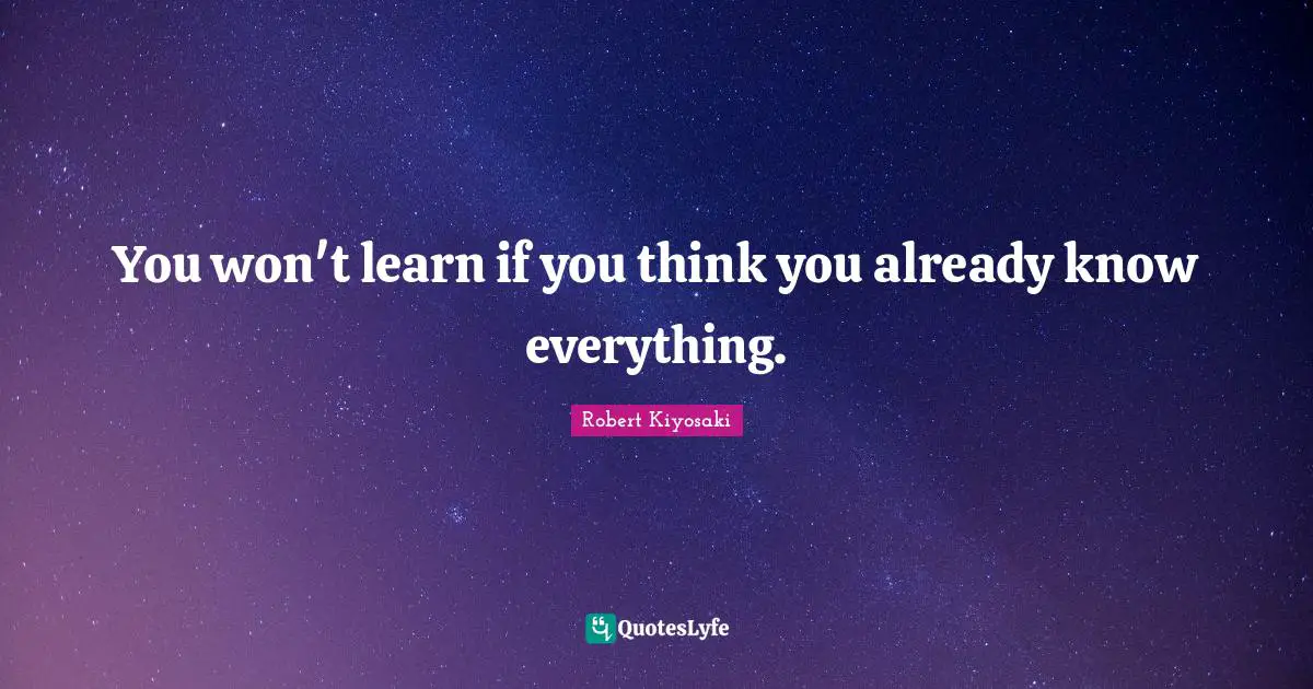 You won't learn if you think you already know everything.