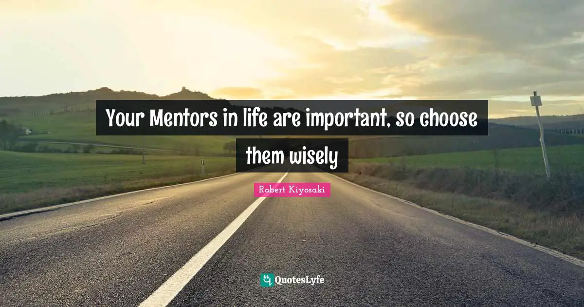 Your Mentors in life are important, so choose them wisely