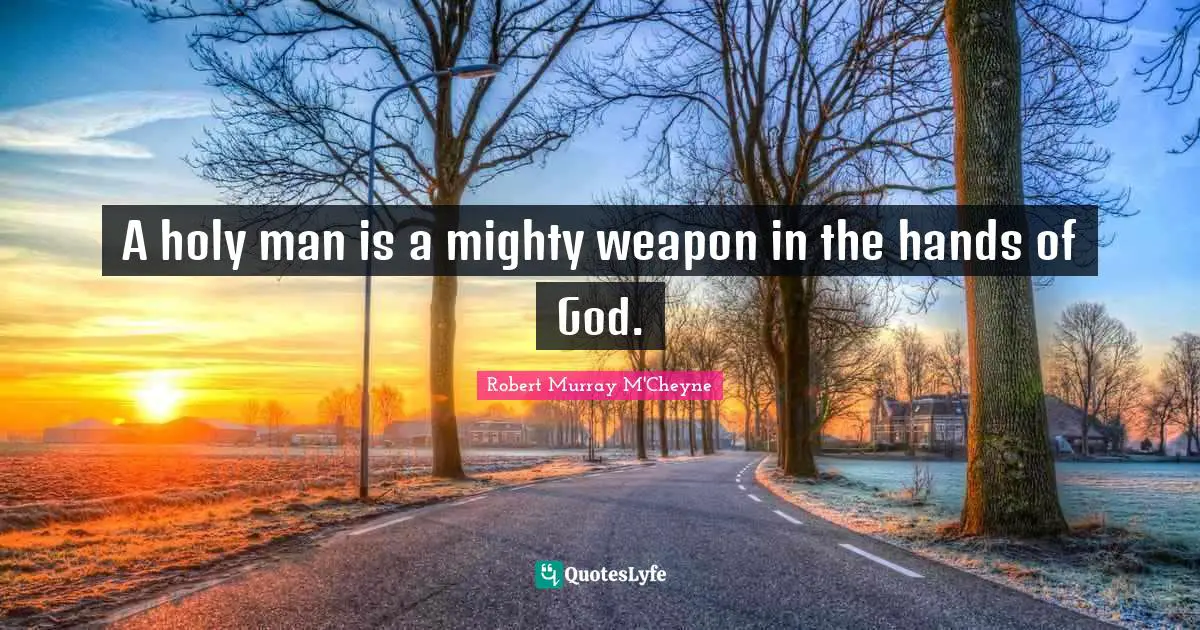 A holy man is a mighty weapon in the hands of God.