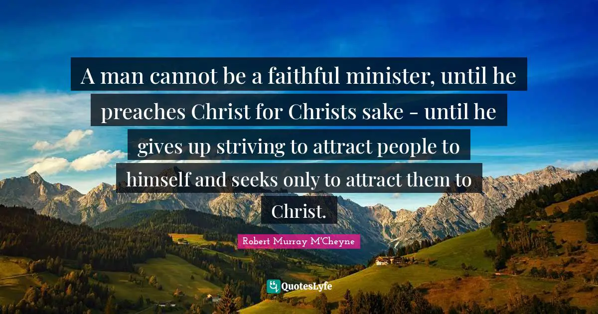 Faithful Quotes: "A man cannot be a faithful minister, until he preaches Christ for Christs sake - until he gives up striving to attract people to himself and seeks only to attract them to Christ."