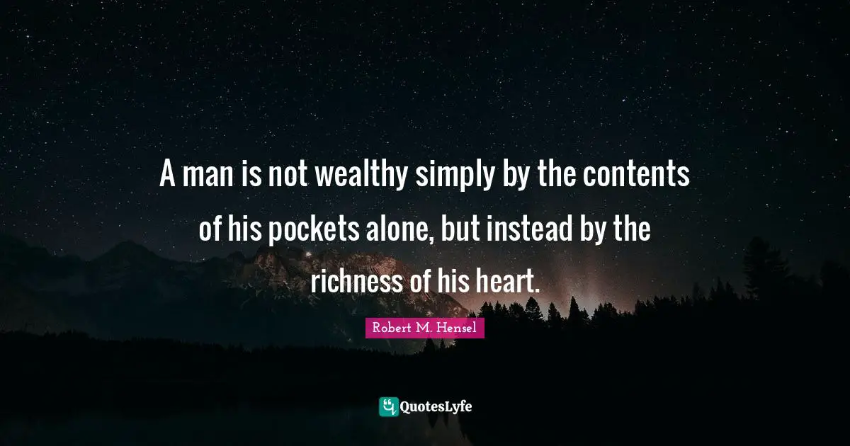 Richness Quotes: "A man is not wealthy simply by the contents of his pockets alone, but instead by the richness of his heart."