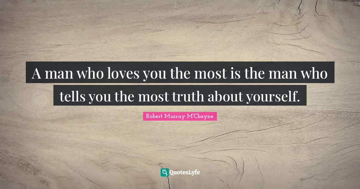 A man who loves you the most is the man who tells you the most truth about yourself.