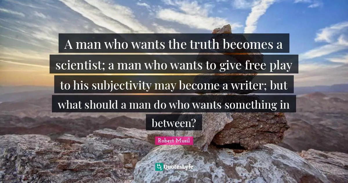 Robert Musil Quotes: "A man who wants the truth becomes a scientist; a man who wants to give free play to his subjectivity may become a writer; but what should a man do who wants something in between?"