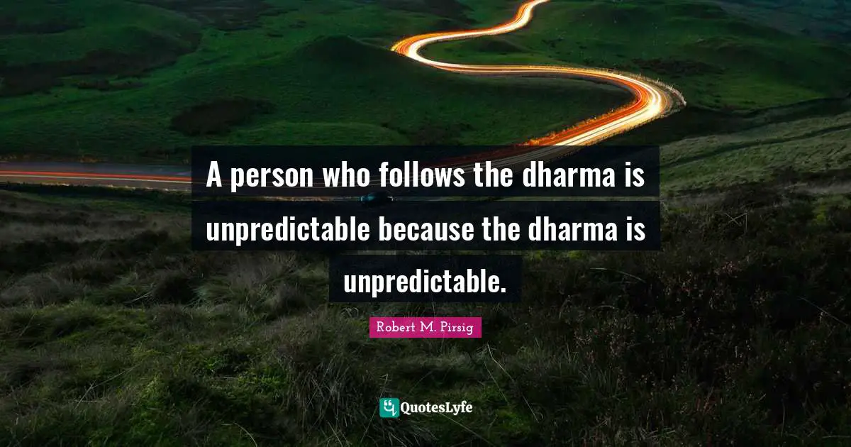 A person who follows the dharma is unpredictable because the dharma is unpredictable.