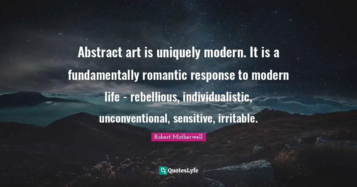 Abstract art is uniquely modern. It is a fundamentally romantic response to modern life - rebellious, individualistic, unconventional, sensitive, irritable.