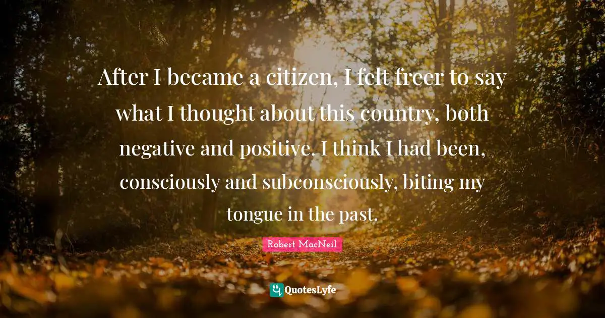 After I became a citizen, I felt freer to say what I thought about this country, both negative and positive. I think I had been, consciously and subconsciously, biting my tongue in the past.