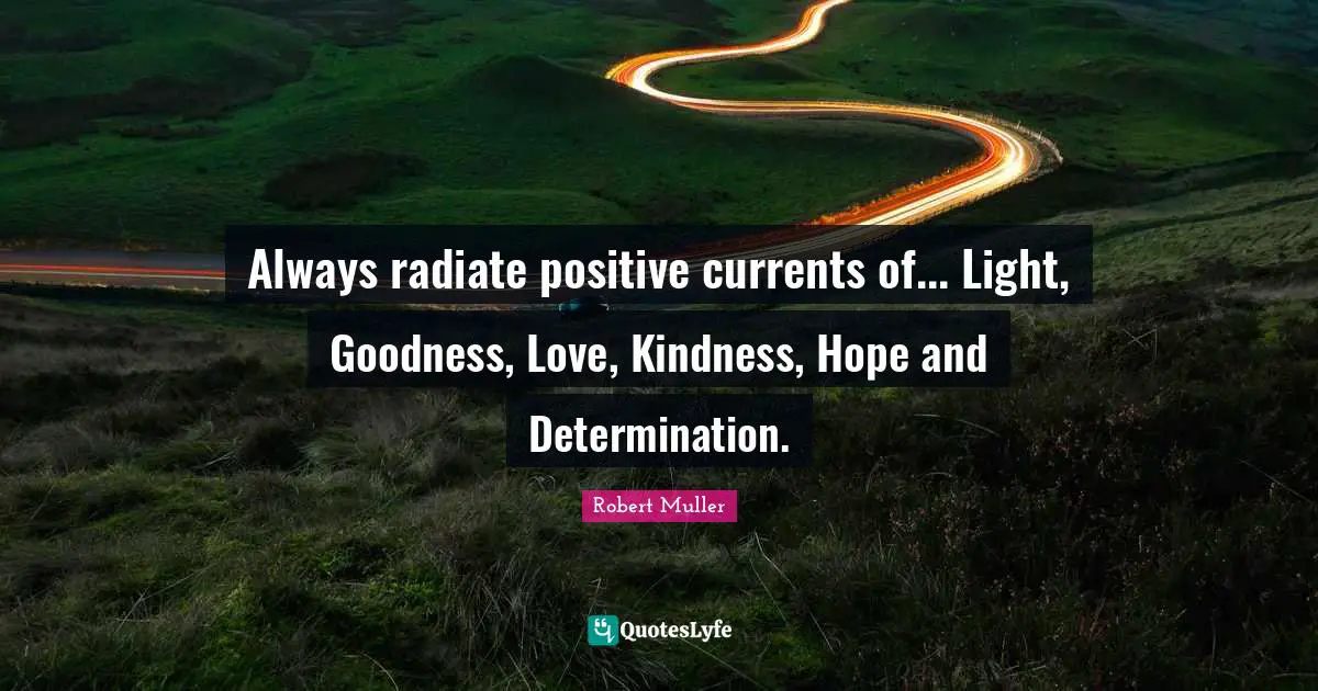 Always radiate positive currents of... Light, Goodness, Love, Kindness, Hope and Determination.