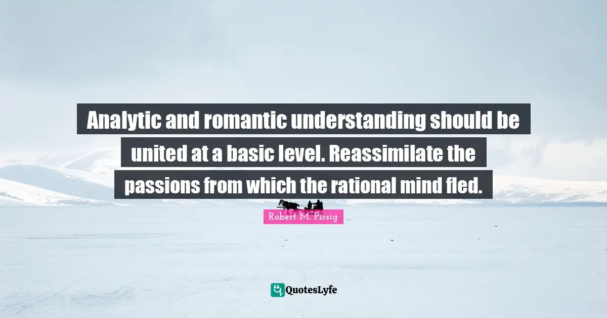 Analytic and romantic understanding should be united at a basic level. Reassimilate the passions from which the rational mind fled.