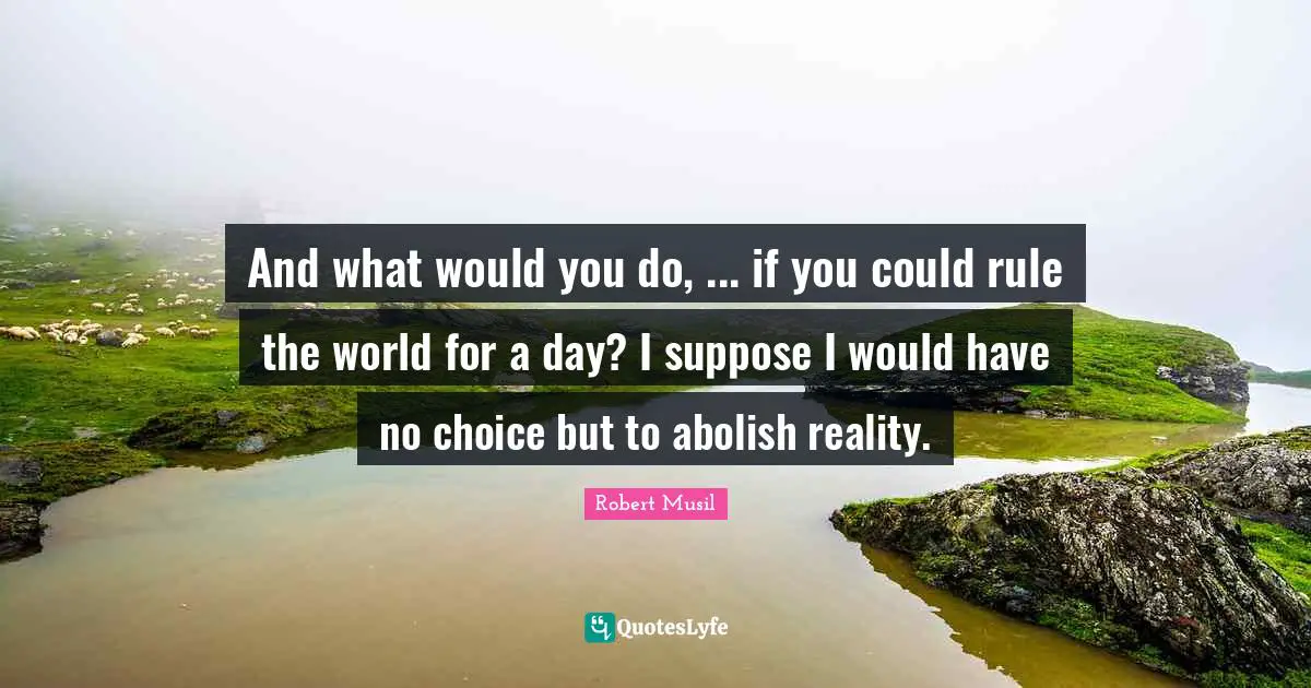 Robert Musil Quotes: "And what would you do, ... if you could rule the world for a day? I suppose I would have no choice but to abolish reality."
