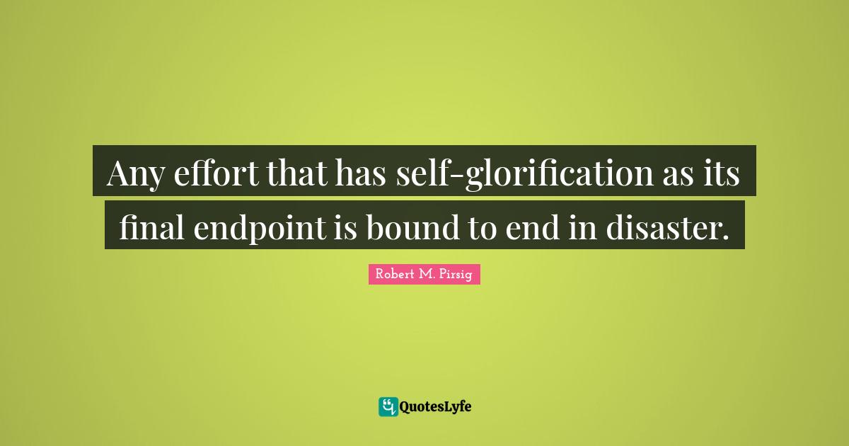 Any effort that has self-glorification as its final endpoint is bound to end in disaster.