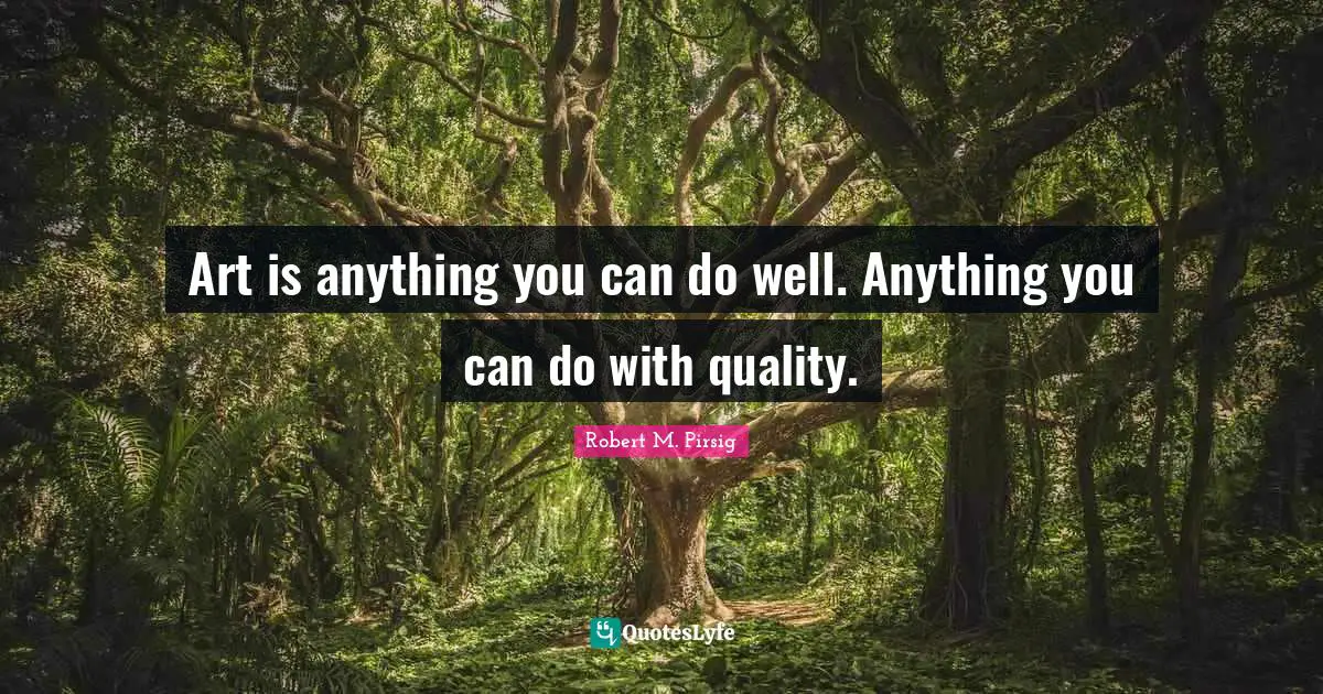 Art is anything you can do well. Anything you can do with quality.