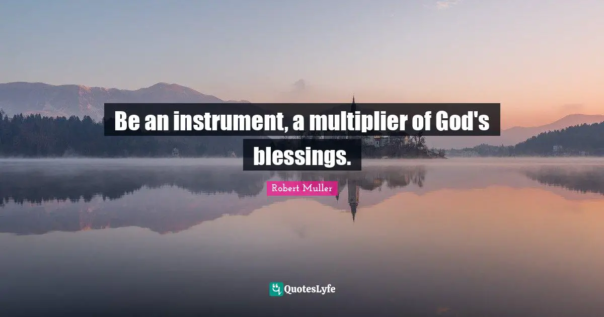 Be an instrument, a multiplier of God's blessings.