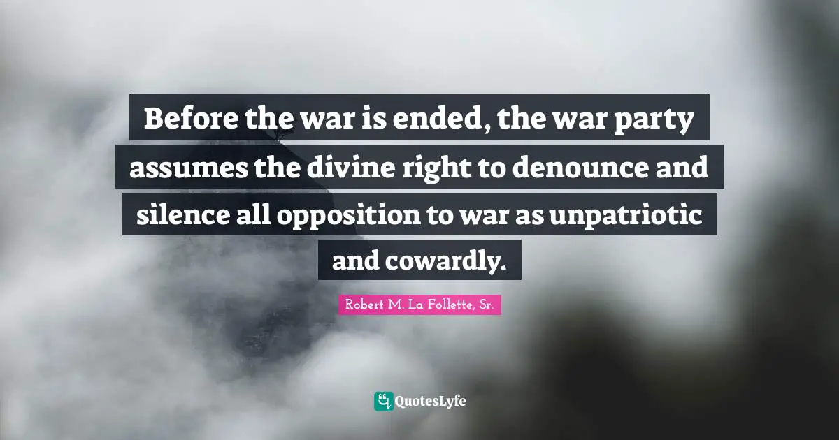 Before the war is ended, the war party assumes the divine right to denounce and silence all opposition to war as unpatriotic and cowardly.