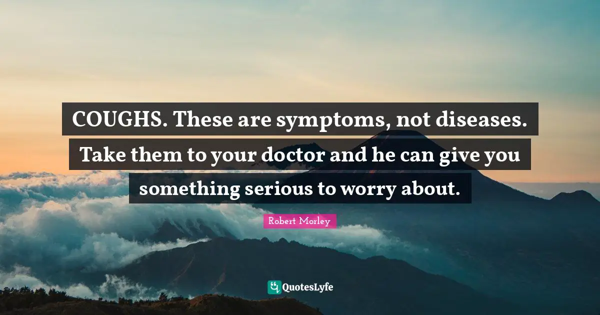 COUGHS. These are symptoms, not diseases. Take them to your doctor and he can give you something serious to worry about.