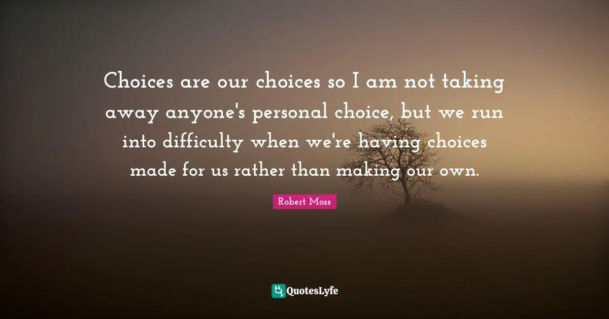 Our Choices Quotes: "Choices are our choices so I am not taking away anyone's personal choice, but we run into difficulty when we're having choices made for us rather than making our own."