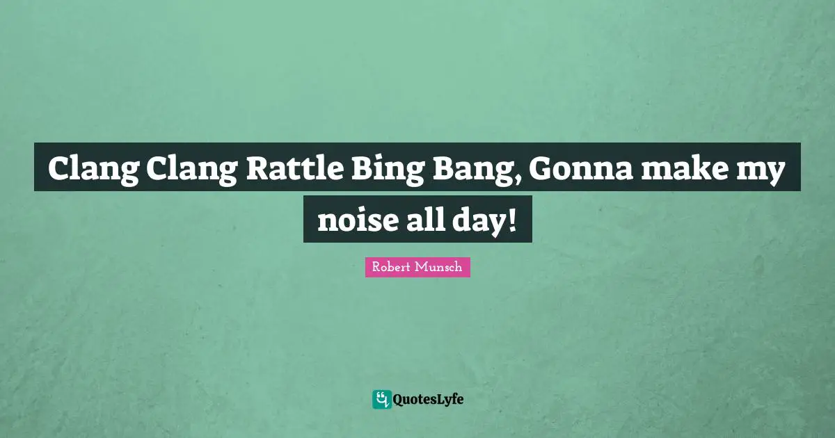 Clang Clang Rattle Bing Bang, Gonna make my noise all day!