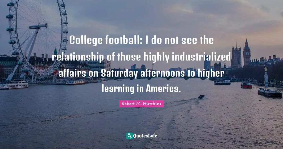 Saturday Quotes: "College football: I do not see the relationship of those highly industrialized affairs on Saturday afternoons to higher learning in America."