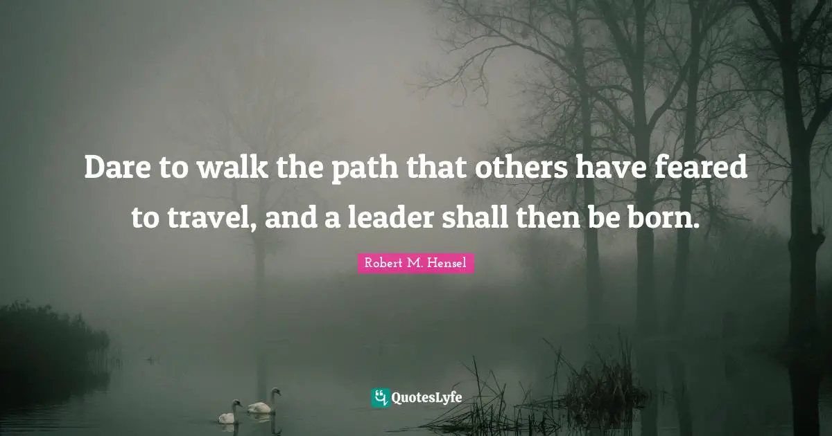 Dare to walk the path that others have feared to travel, and a leader shall then be born.