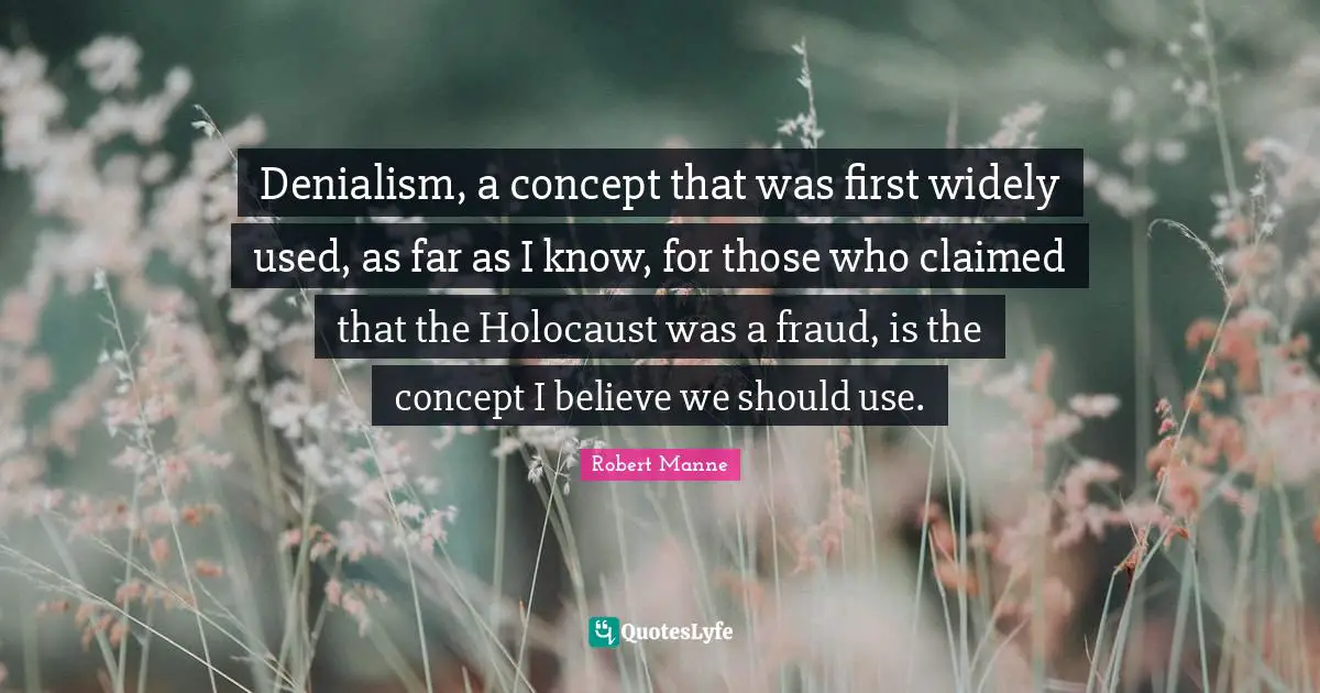 Denialism, a concept that was first widely used, as far as I know, for those who claimed that the Holocaust was a fraud, is the concept I believe we should use.