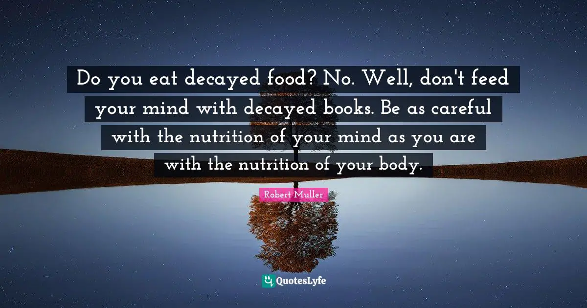 Do you eat decayed food? No. Well, don't feed your mind with decayed books. Be as careful with the nutrition of your mind as you are with the nutrition of your body.