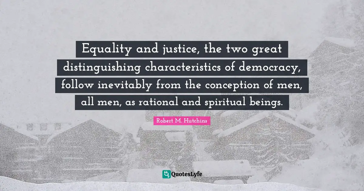 Equality and justice, the two great distinguishing characteristics of democracy, follow inevitably from the conception of men, all men, as rational and spiritual beings.