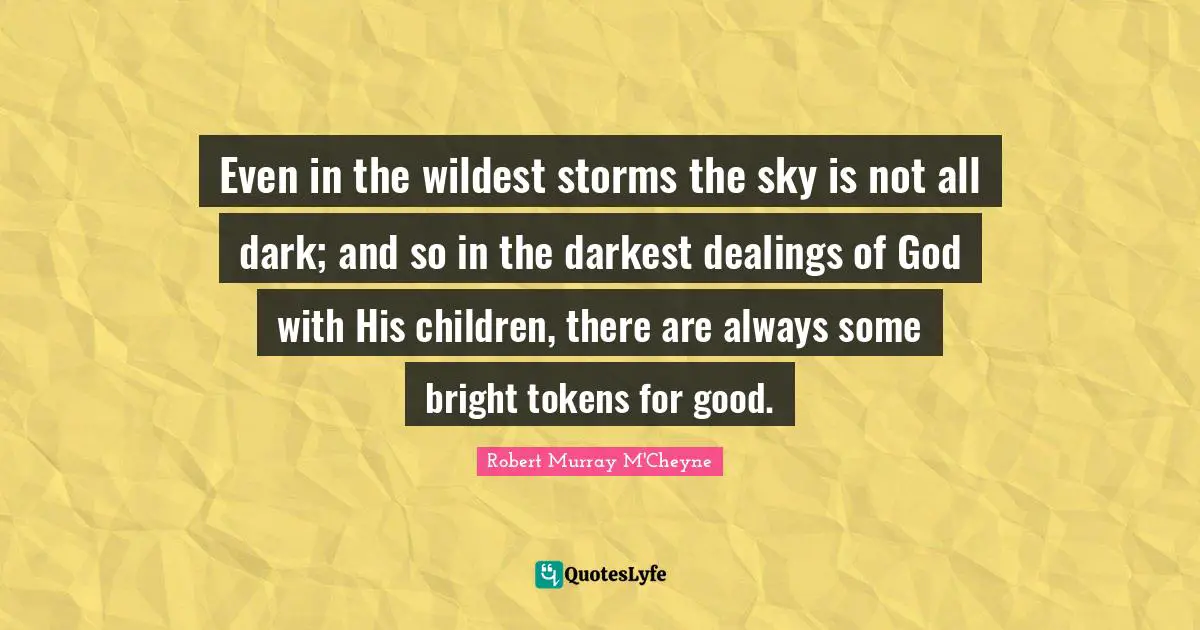 Even in the wildest storms the sky is not all dark; and so in the darkest dealings of God with His children, there are always some bright tokens for good.