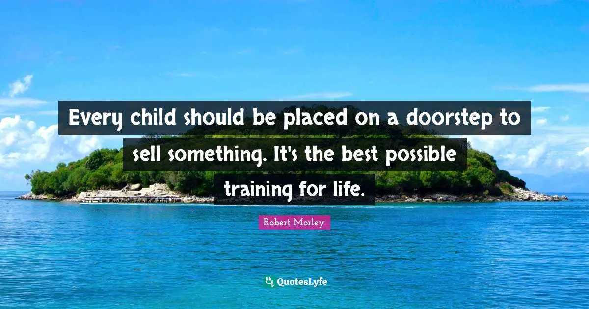 Every child should be placed on a doorstep to sell something. It's the best possible training for life.