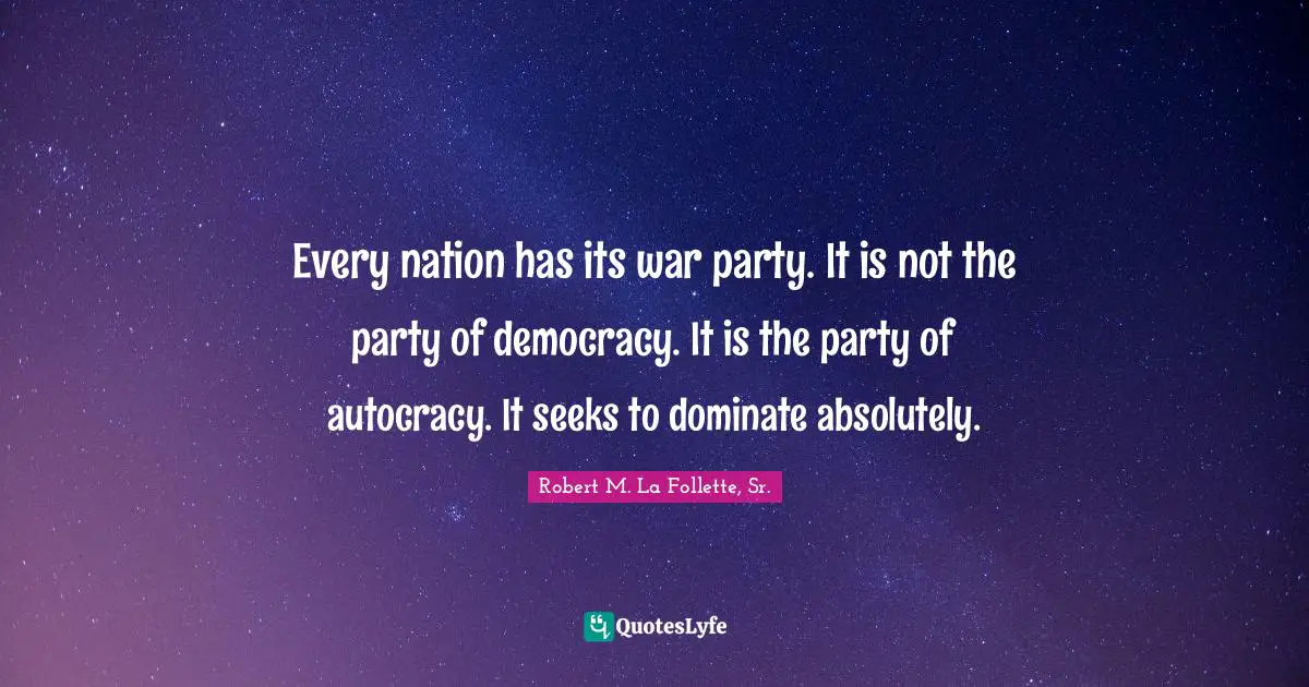 Every nation has its war party. It is not the party of democracy. It is the party of autocracy. It seeks to dominate absolutely.