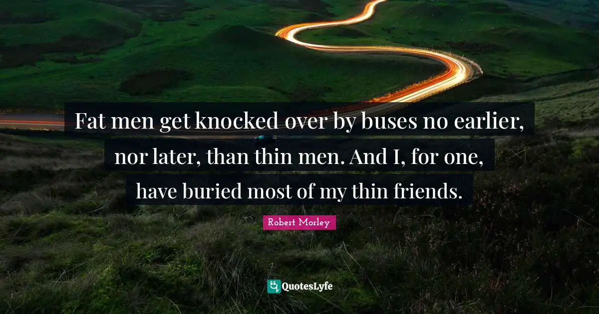 Fat men get knocked over by buses no earlier, nor later, than thin men. And I, for one, have buried most of my thin friends.
