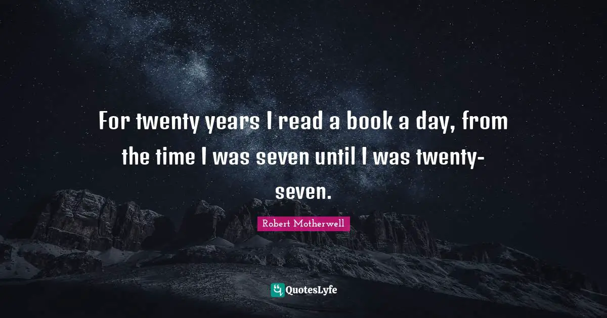 For twenty years I read a book a day, from the time I was seven until I was twenty-seven.