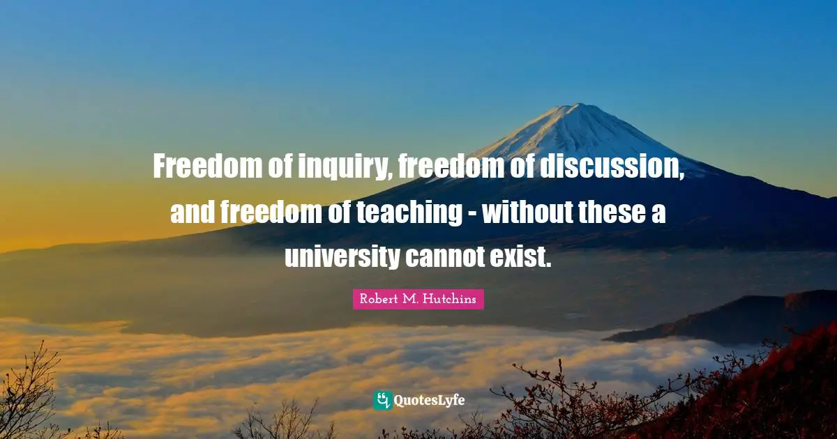 Freedom of inquiry, freedom of discussion, and freedom of teaching - without these a university cannot exist.
