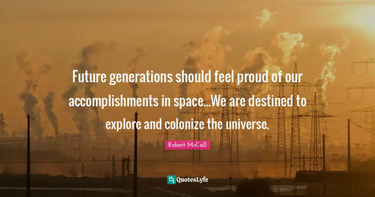 Future generations should feel proud of our accomplishments in space...We are destined to explore and colonize the universe.