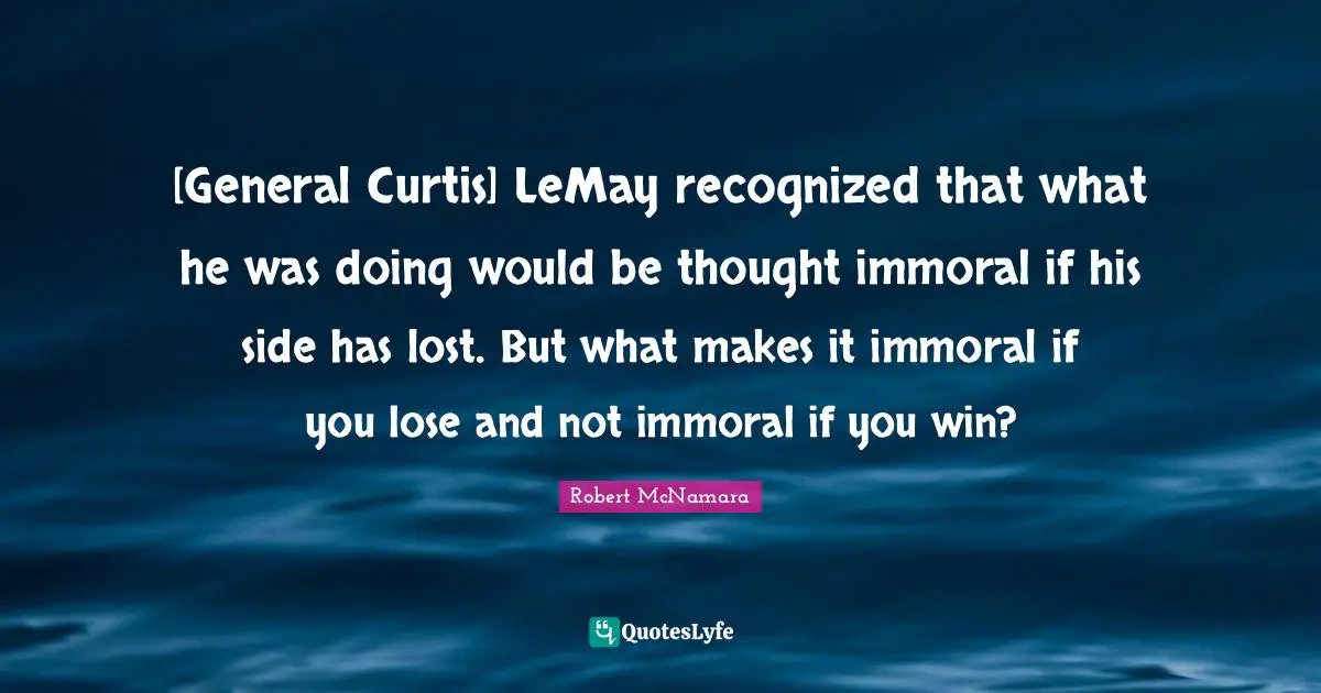 [General Curtis] LeMay recognized that what he was doing would be thought immoral if his side has lost. But what makes it immoral if you lose and not immoral if you win?