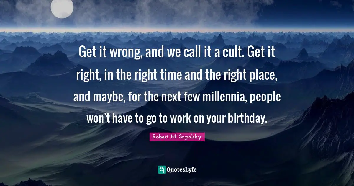 Robert M. Sapolsky Quotes: "Get it wrong, and we call it a cult. Get it right, in the right time and the right place, and maybe, for the next few millennia, people won't have to go to work on your birthday."