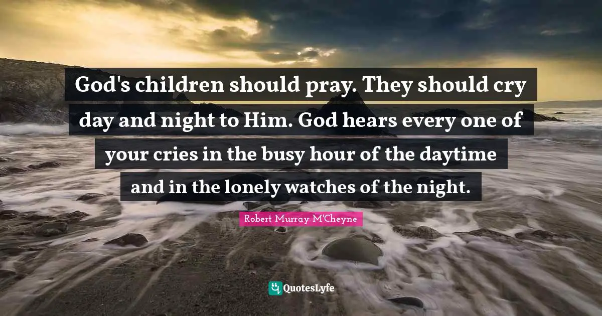 God's children should pray. They should cry day and night to Him. God hears every one of your cries in the busy hour of the daytime and in the lonely watches of the night.