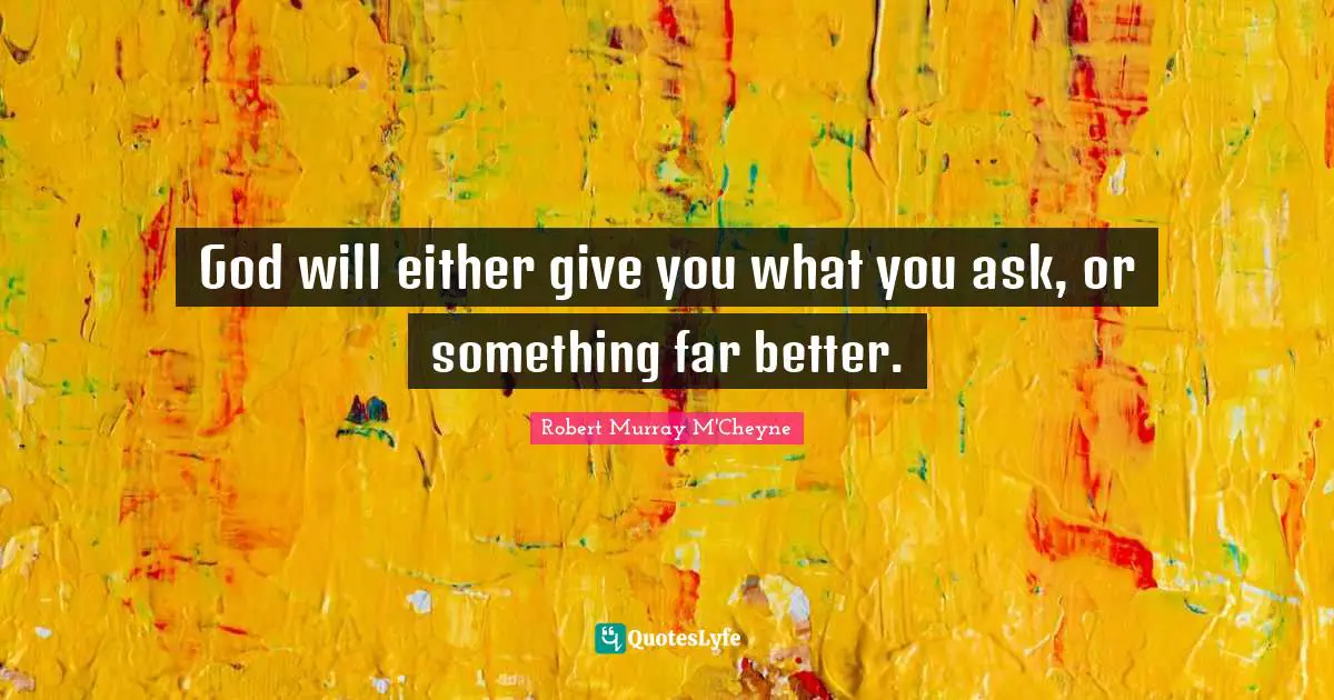 God will either give you what you ask, or something far better.