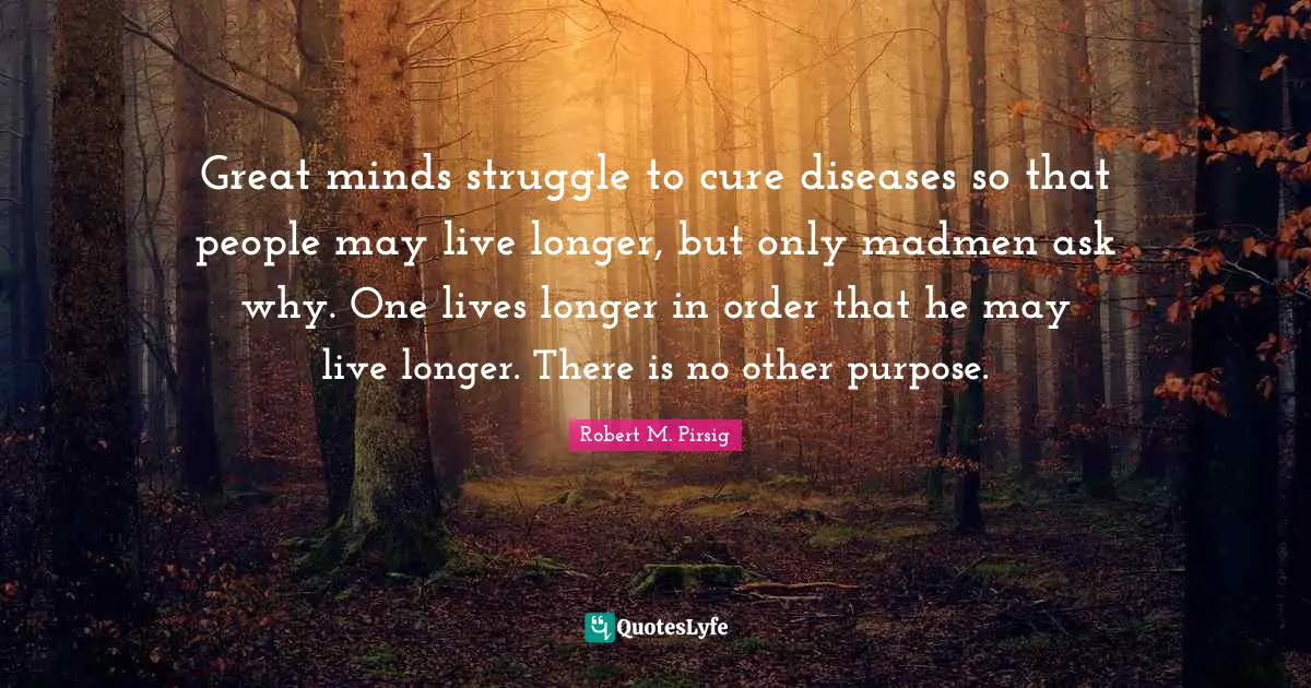Great minds struggle to cure diseases so that people may live longer, but only madmen ask why. One lives longer in order that he may live longer. There is no other purpose.