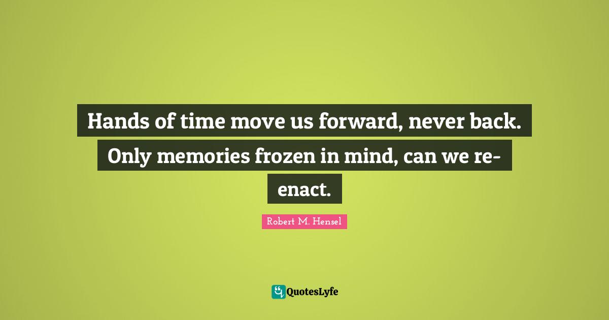 Hands of time move us forward, never back. Only memories frozen in mind, can we re-enact.